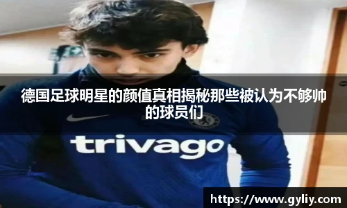 德国足球明星的颜值真相揭秘那些被认为不够帅的球员们