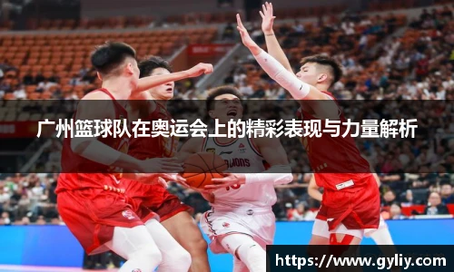 广州篮球队在奥运会上的精彩表现与力量解析